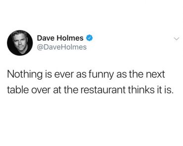 nothing is ever as funny as the next table over at the restaurant thinks it is, funniest tweets, funny tweets, best tweets, top tweets, tweets, tweet, top tweet, best tweet, funny tweet, funniest tweet, hilarious tweets, very funny tweets