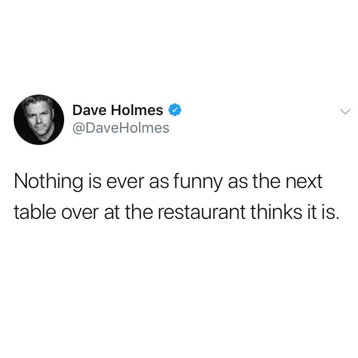 nothing is ever as funny as the next table over at the restaurant thinks it is, funniest tweets, funny tweets, best tweets, top tweets, tweets, tweet, top tweet, best tweet, funny tweet, funniest tweet, hilarious tweets, very funny tweets