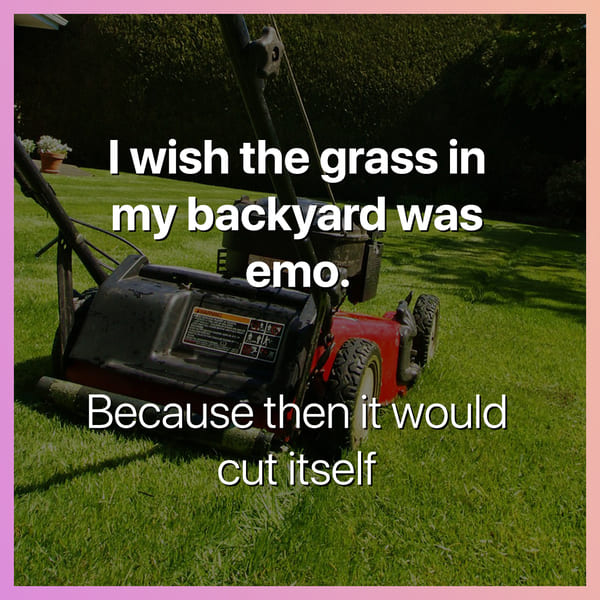 i wish the grass in my yard was emo because then it would cut itself dark joke, dark jokes, funny dark jokes, funniest dark jokes, dark humor, dark comedy