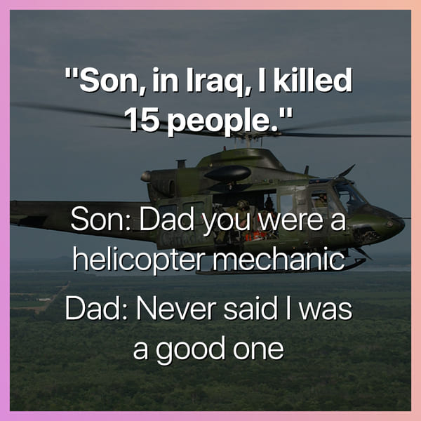 son in iraq i killed 15 people dad you were a helicopter mechanic never said i was a good one dark joke, dark jokes, funny dark jokes, funniest dark jokes, dark humor, dark comedy