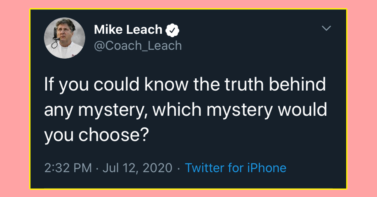 if you could know the truth behind any mystery which mystery would you choose, If you could know the truth behind any mystery, which mystery would you choose, Mike Leach twitter, mike leach mystery, @Coach_Leach mystery, truth behind any mystery mike leach, truth behind any mystery twitter, truth behind any mystery @Coach_Leach, what mystery would you choose to know, mystery you would choose to know, what mystery would you choose to know the truth behind, mystery you would choose to know the truth behind, if you could know the truth behind any mystery