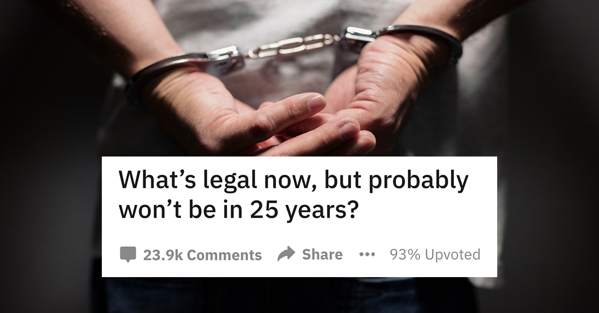 What’s legal now, but probably won’t be in 25 years?, What’s legal now, but probably won’t be in 25 years, things that are legal now but probably won’t always be, things that are legal now but might not always be, things that are legal but might not always be, things that are legal but probably won’t always be, things that might soon be illegal, things that might be illegal in 25 years, things that are legal now but possibly won’t always be, things that are legal but possibly won’t always be, things people think should be illegal