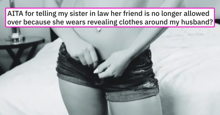 Woman Bans SIL’s Friend For Wearing Skimpy Clothes Around Her Husband And Asks If She’s Wrong