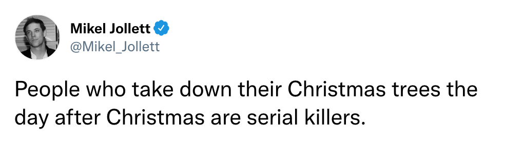 People who take down their Christmas trees the day after Christmas are serial killers.